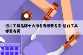进口工具品牌十大排名有哪些名字-进口工具哪里有卖