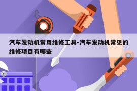 汽车发动机常用维修工具-汽车发动机常见的维修项目有哪些