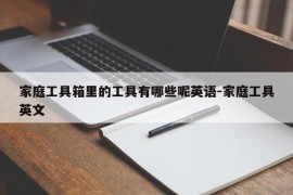 家庭工具箱里的工具有哪些呢英语-家庭工具英文