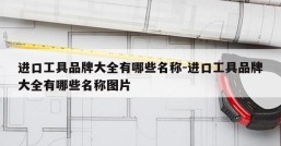 进口工具品牌大全有哪些名称-进口工具品牌大全有哪些名称图片