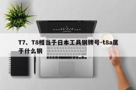 T7、T8相当于日本工具钢牌号-t8a属于什么钢