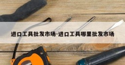 进口工具批发市场-进口工具哪里批发市场