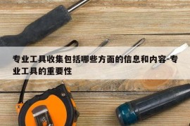 专业工具收集包括哪些方面的信息和内容-专业工具的重要性