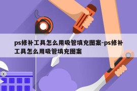 ps修补工具怎么用吸管填充图案-ps修补工具怎么用吸管填充图案
