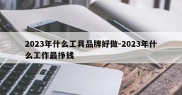 2023年什么工具品牌好做-2023年什么工作最挣钱