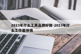 2023年什么工具品牌好做-2023年什么工作最挣钱