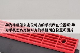 华为手机怎么定位对方的手机所在位置呢-华为手机怎么定位对方的手机所在位置呢图片