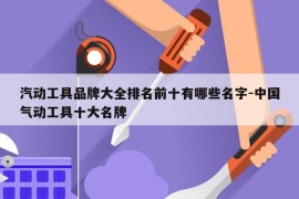 汽动工具品牌大全排名前十有哪些名字-中国气动工具十大名牌