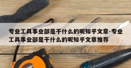 专业工具事业部是干什么的呢知乎文章-专业工具事业部是干什么的呢知乎文章推荐
