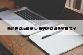 采购进口设备审批-采购进口设备审批流程