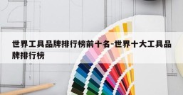世界工具品牌排行榜前十名-世界十大工具品牌排行榜