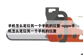 手机怎么定位另一个手机的位置-oppo手机怎么定位另一个手机的位置