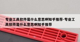 专业工具软件是什么意思啊知乎推荐-专业工具软件是什么意思啊知乎推荐