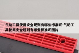 气动工具使用安全规则有哪些标准呢-气动工具使用安全规则有哪些标准呢图片