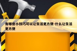 有哪些小技巧可以让生活更方便-什么让生活更方便