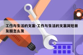 工作与生活的文案-工作与生活的文案简短朋友圈怎么发