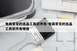 电商常见的选品工具软件有-电商常见的选品工具软件有哪些