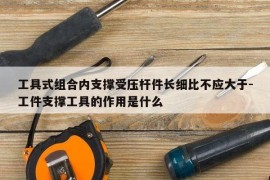 工具式组合内支撑受压杆件长细比不应大于-工件支撑工具的作用是什么