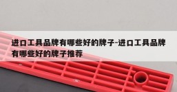 进口工具品牌有哪些好的牌子-进口工具品牌有哪些好的牌子推荐