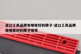 进口工具品牌有哪些好的牌子-进口工具品牌有哪些好的牌子推荐