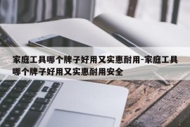 家庭工具哪个牌子好用又实惠耐用-家庭工具哪个牌子好用又实惠耐用安全