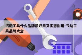 汽动工具什么品牌最好用又实惠耐用-气动工具品牌大全