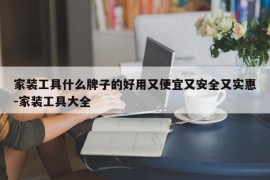家装工具什么牌子的好用又便宜又安全又实惠-家装工具大全