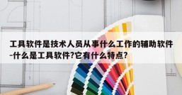 工具软件是技术人员从事什么工作的辅助软件-什么是工具软件?它有什么特点?