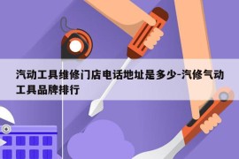 汽动工具维修门店电话地址是多少-汽修气动工具品牌排行