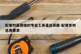配餐时最便捷的专业工具是选择题-配餐食材选用要求