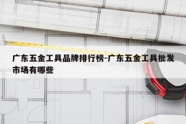 广东五金工具品牌排行榜-广东五金工具批发市场有哪些