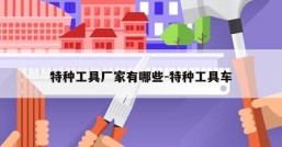 特种工具厂家有哪些-特种工具车