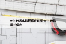 win10怎么截屏保存在哪-win10截屏并保存