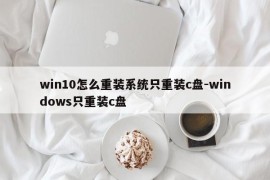 win10怎么重装系统只重装c盘-windows只重装c盘