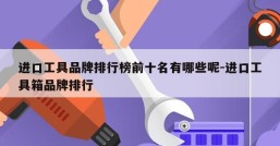 进口工具品牌排行榜前十名有哪些呢-进口工具箱品牌排行