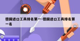 德国进口工具排名第一-德国进口工具排名第一名