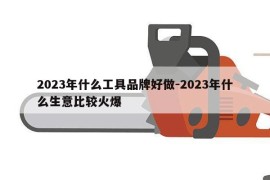 2023年什么工具品牌好做-2023年什么生意比较火爆