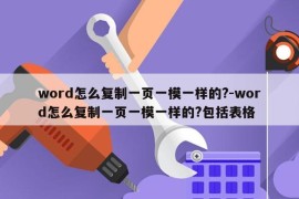 word怎么复制一页一模一样的?-word怎么复制一页一模一样的?包括表格