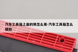 汽车工具箱上面的锁怎么用-汽车工具箱怎么摆放