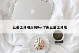 五金工具附近有吗-付近五金工具店