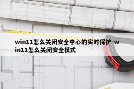 win11怎么关闭安全中心的实时保护-win11怎么关闭安全模式