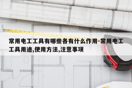 常用电工工具有哪些各有什么作用-常用电工工具用途,使用方法,注意事项