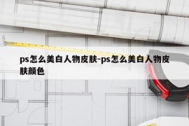 ps怎么美白人物皮肤-ps怎么美白人物皮肤颜色