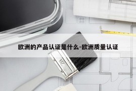 欧洲的产品认证是什么-欧洲质量认证