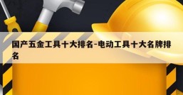 国产五金工具十大排名-电动工具十大名牌排名