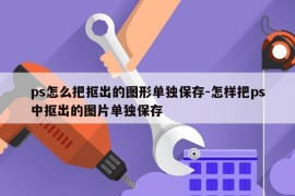 ps怎么把抠出的图形单独保存-怎样把ps中抠出的图片单独保存