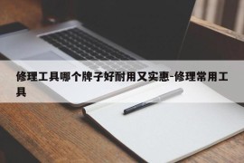 修理工具哪个牌子好耐用又实惠-修理常用工具