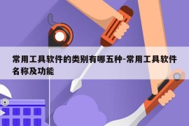 常用工具软件的类别有哪五种-常用工具软件名称及功能