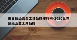 世界顶级五金工具品牌排行榜-2020世界顶级五金工具品牌