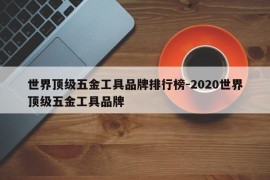 世界顶级五金工具品牌排行榜-2020世界顶级五金工具品牌